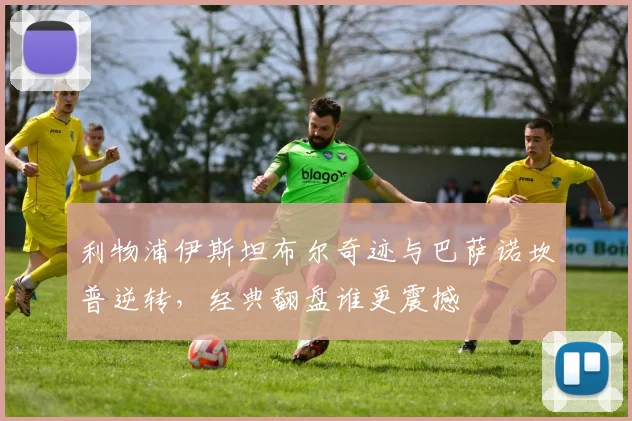 利物浦伊斯坦布尔奇迹与巴萨诺坎普逆转，经典翻盘谁更震撼