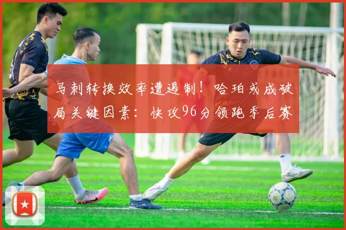 马刺转换效率遭遏制！哈珀或成破局关键因素：快攻96分领跑季后赛